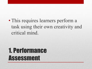1. Performance
Assessment
• This requires learners perform a
task using their own creativity and
critical mind.
 