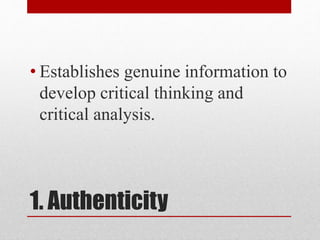 1. Authenticity
• Establishes genuine information to
develop critical thinking and
critical analysis.
 