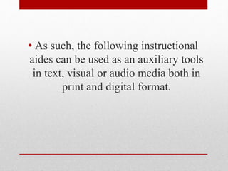 • As such, the following instructional
aides can be used as an auxiliary tools
in text, visual or audio media both in
print and digital format.
 