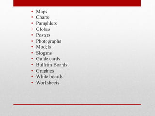 • Maps
• Charts
• Pamphlets
• Globes
• Posters
• Photographs
• Models
• Slogans
• Guide cards
• Bulletin Boards
• Graphics
• White boards
• Worksheets
 