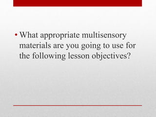 • What appropriate multisensory
materials are you going to use for
the following lesson objectives?
 