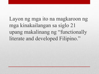 Layon ng mga ito na magkaroon ng
mga kinakailangan sa siglo 21
upang makalinang ng “functionally
literate and developed Filipino.”
 