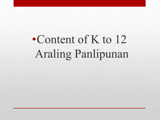 •Content of K to 12
Araling Panlipunan
 