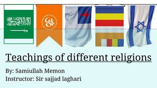 Teachings of different religions
By: Samiullah Memon
Instructor: Sir sajjad laghari
 