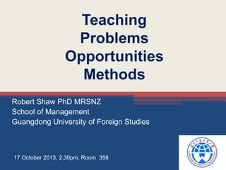 Teaching
Problems
Opportunities
Methods
Robert Shaw PhD MRSNZ
School of Management
Guangdong University of Foreign Studies

17 October 2013, 2.30pm, Room 358

 