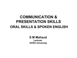 COMMUNICATION &
  PRESENTATION SKILLS
ORAL SKILLS & SPOKEN ENGLISH


         S M Mahsud
            Lecturer
         HITEC University
 