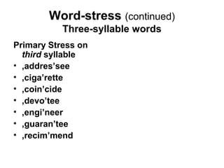 Word-stress (continued)
           Three-syllable words
Primary Stress on
  third syllable
• ,addres’see
• ,ciga’rette
• ,coin’cide
• ,devo’tee
• ,engi’neer
• ,guaran’tee
• ,recim’mend
 
