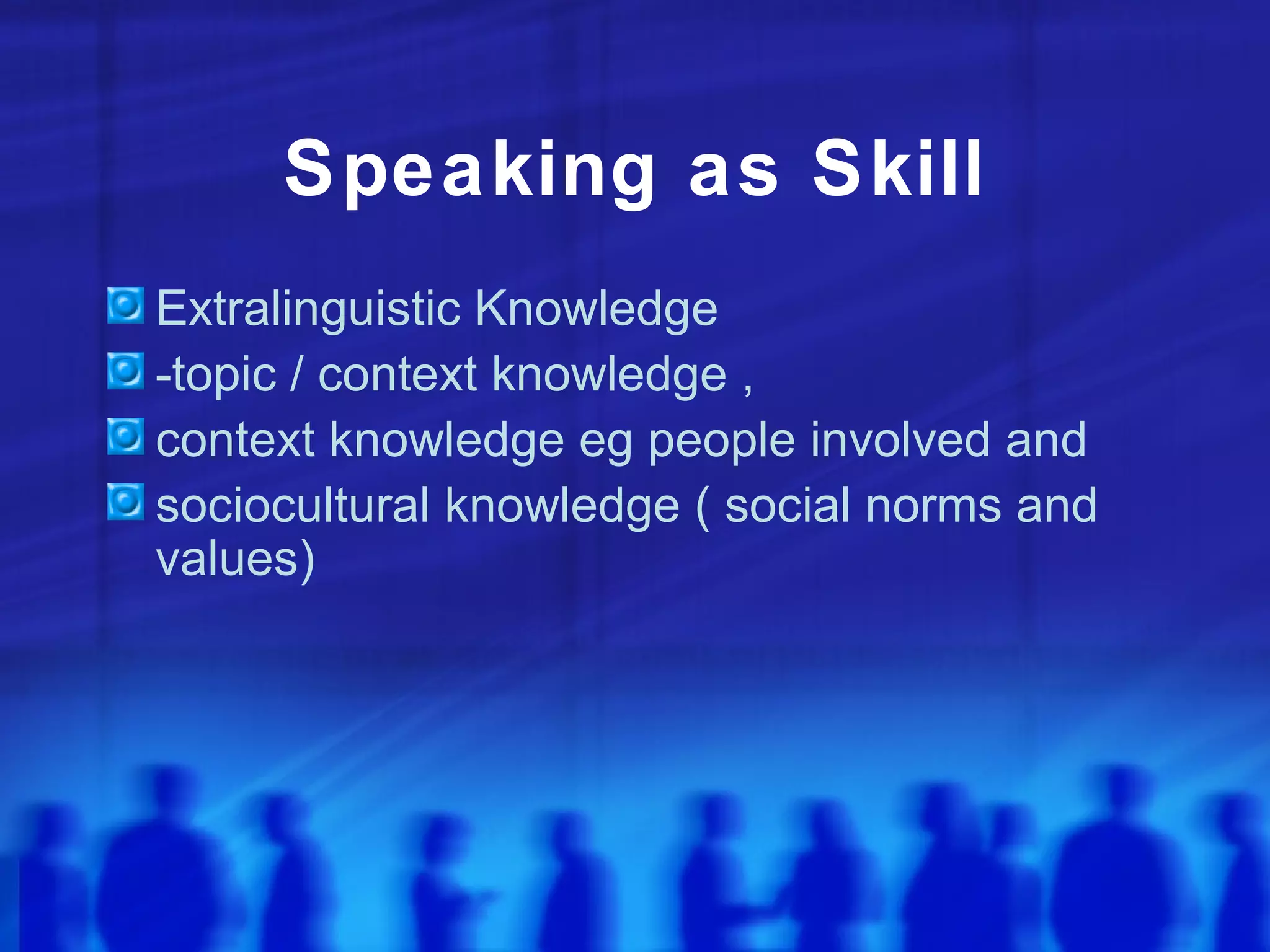Speaking as Skill Extralinguistic Knowledge  -topic / context knowledge ,  context knowledge eg people involved and  sociocultural knowledge ( social norms and values) 