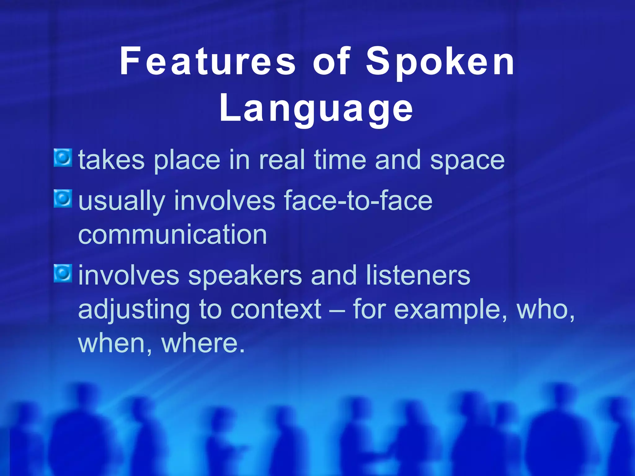 Features of Spoken Language takes place in real time and space usually involves face-to-face communication involves speakers and listeners adjusting to context – for example, who, when, where. 