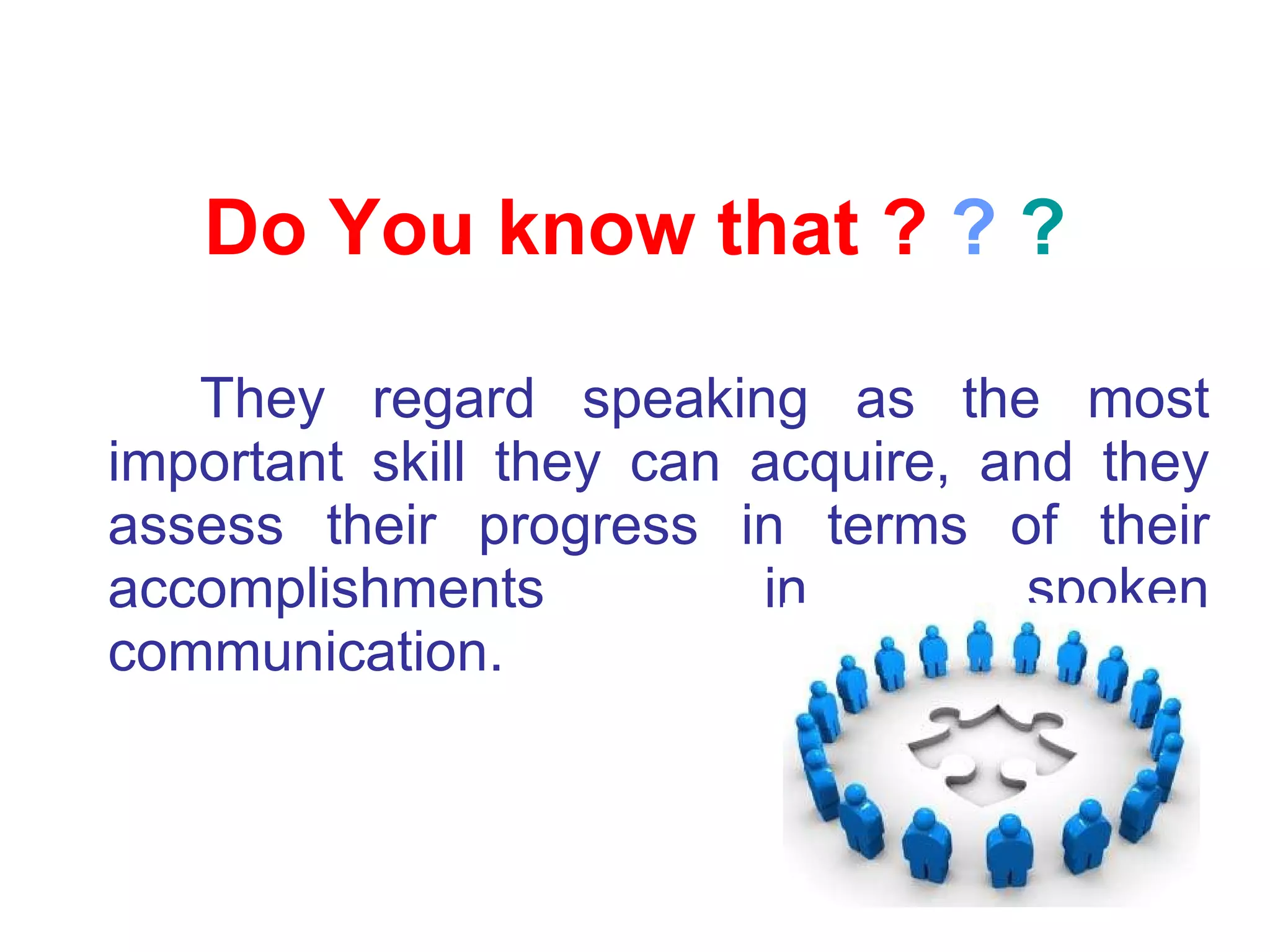 They regard speaking as the most important skill they can acquire, and they assess their progress in terms of their accomplishments in spoken communication .   Do You know that ?  ?  ? 