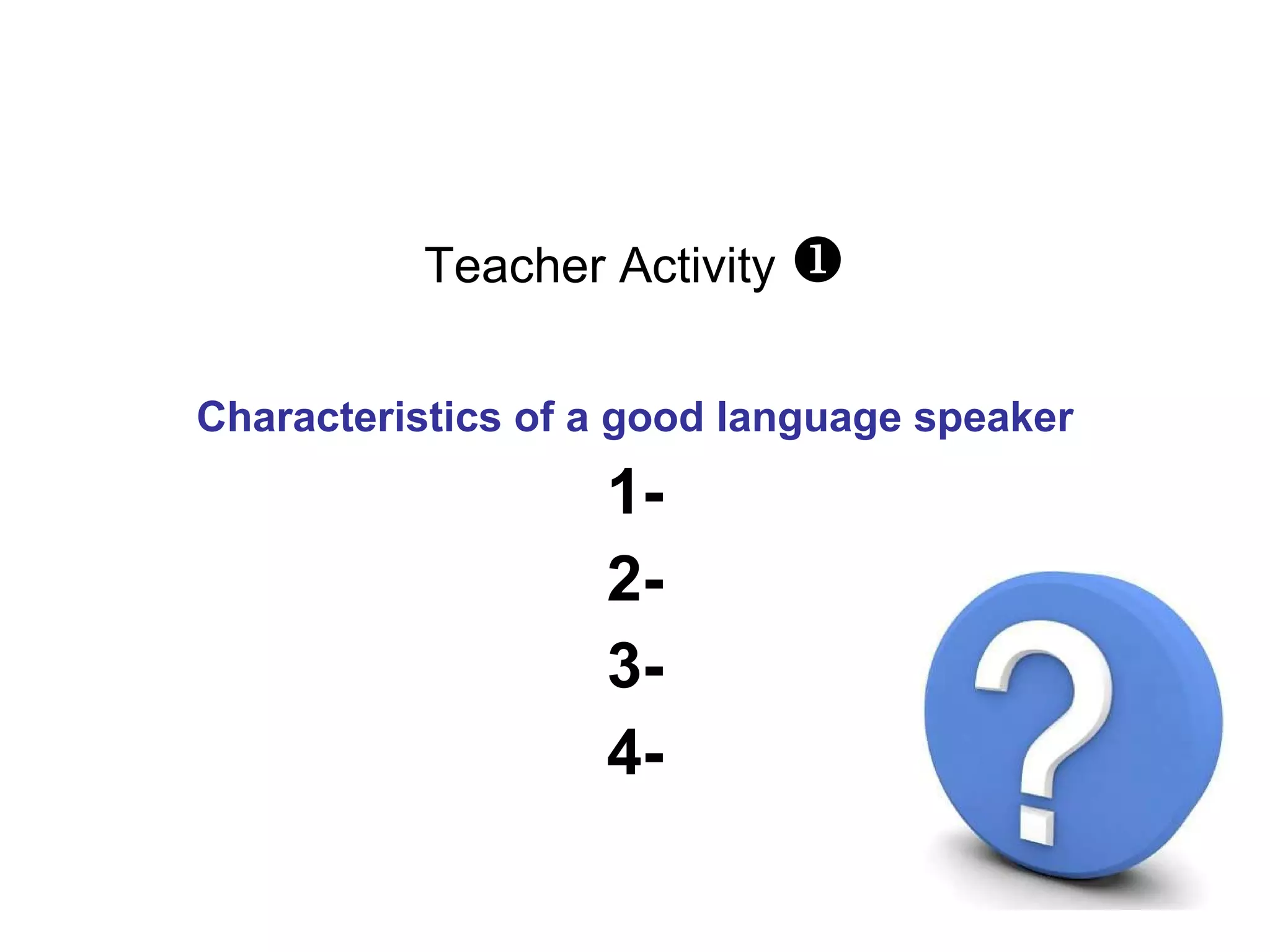 Teacher Activity   Characteristics of a good language speaker 1- 2- 3- 4- 5 mn 