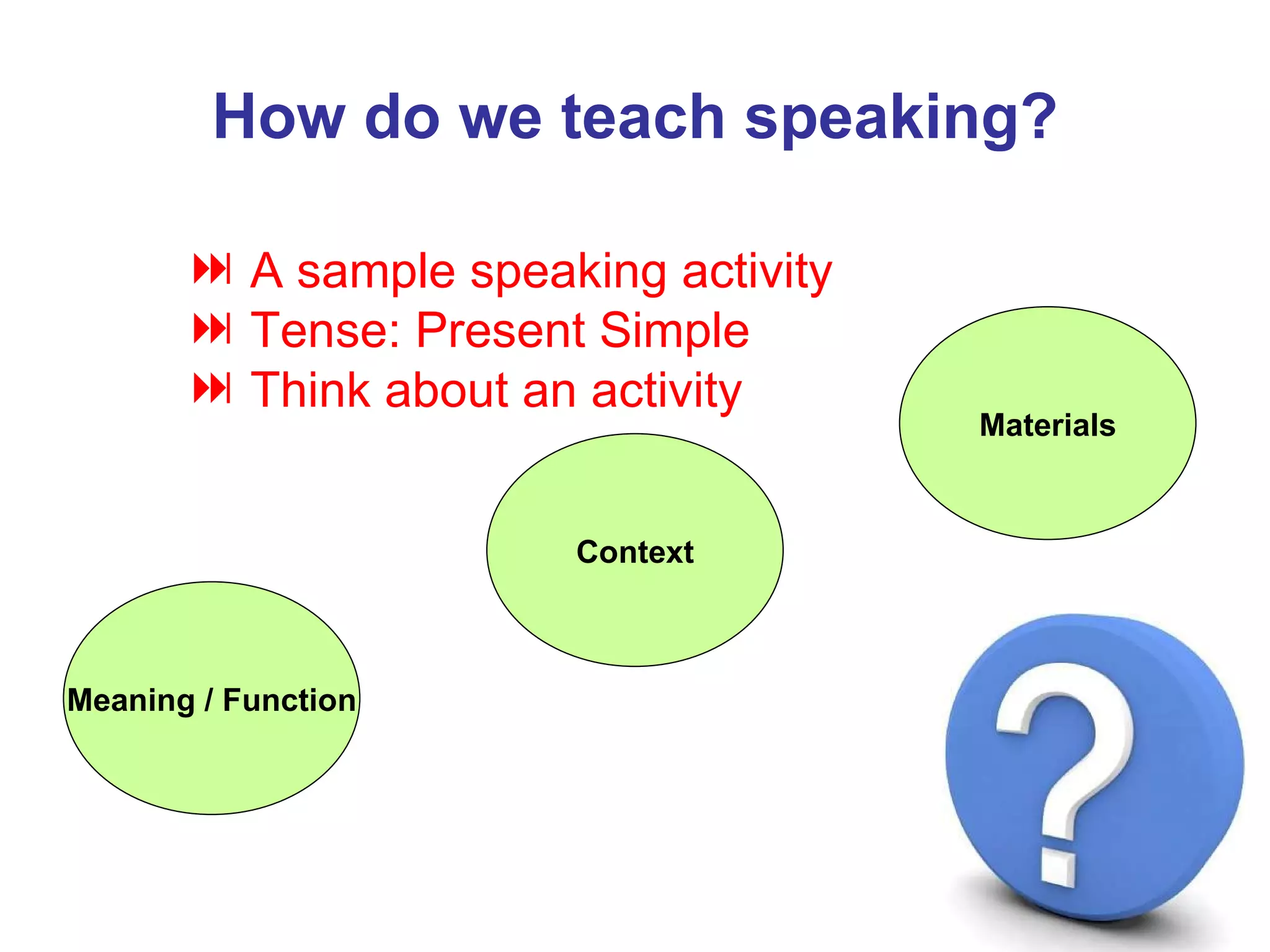 How do we teach speaking? A sample speaking activity Tense: Present Simple Think about an activity Meaning / Function Context Materials 5 mn 