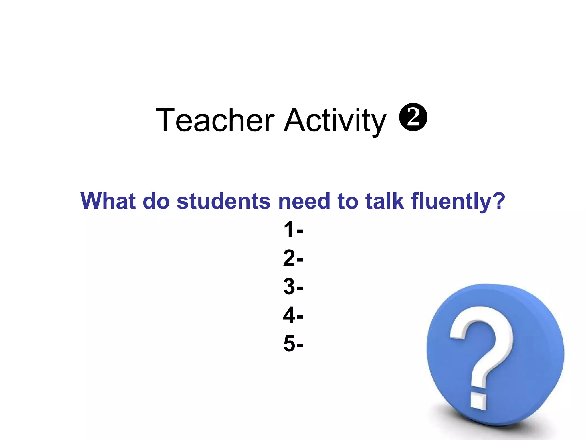 Teacher Activity   What do students need to talk fluently? 1- 2- 3- 4- 5- 5 mn 