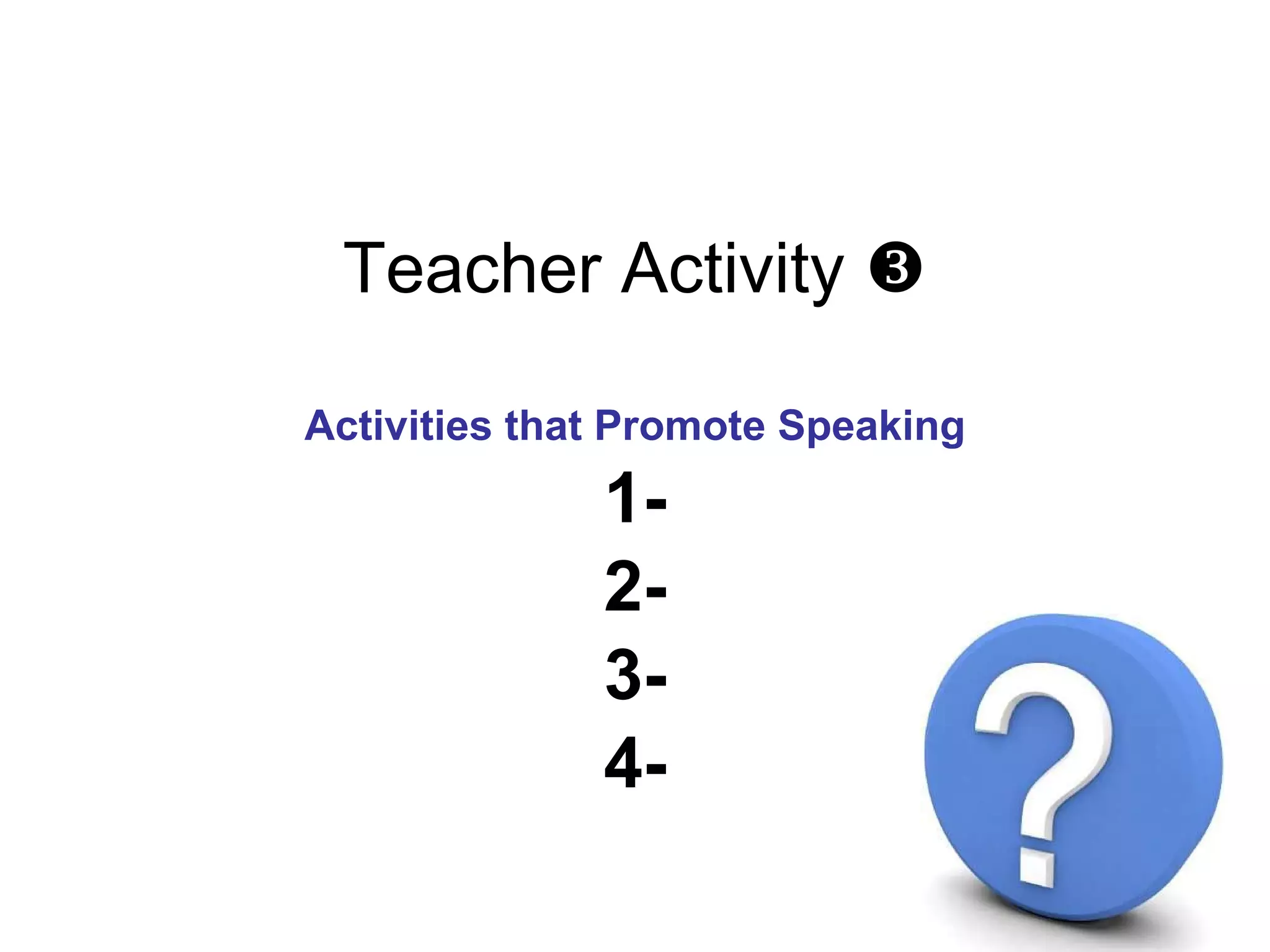 Teacher Activity   Activities that Promote Speaking 1- 2- 3- 4- 5 mn 