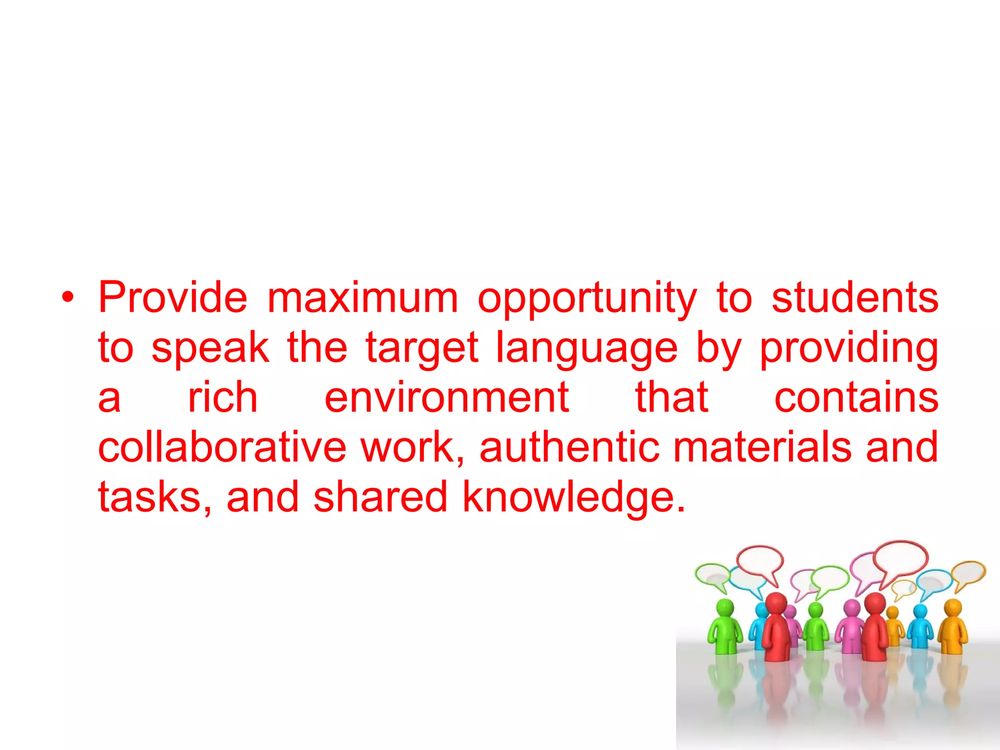 Provide maximum opportunity to students to speak the target language by providing a rich environment that contains collaborative work, authentic materials and tasks, and shared knowledge.  