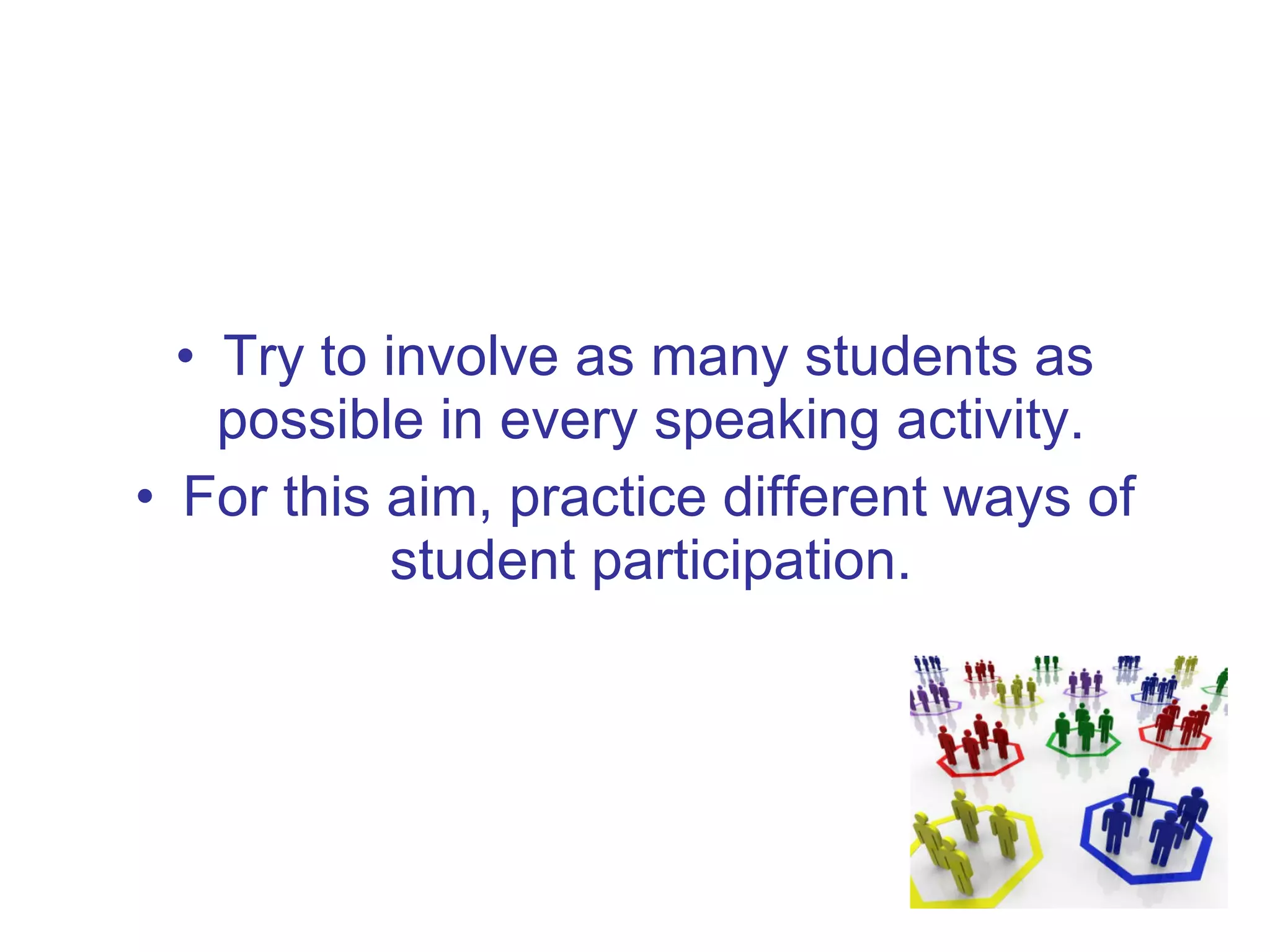 Try to involve as many students as possible in every speaking activity.  For this aim, practice different ways of student participation.  