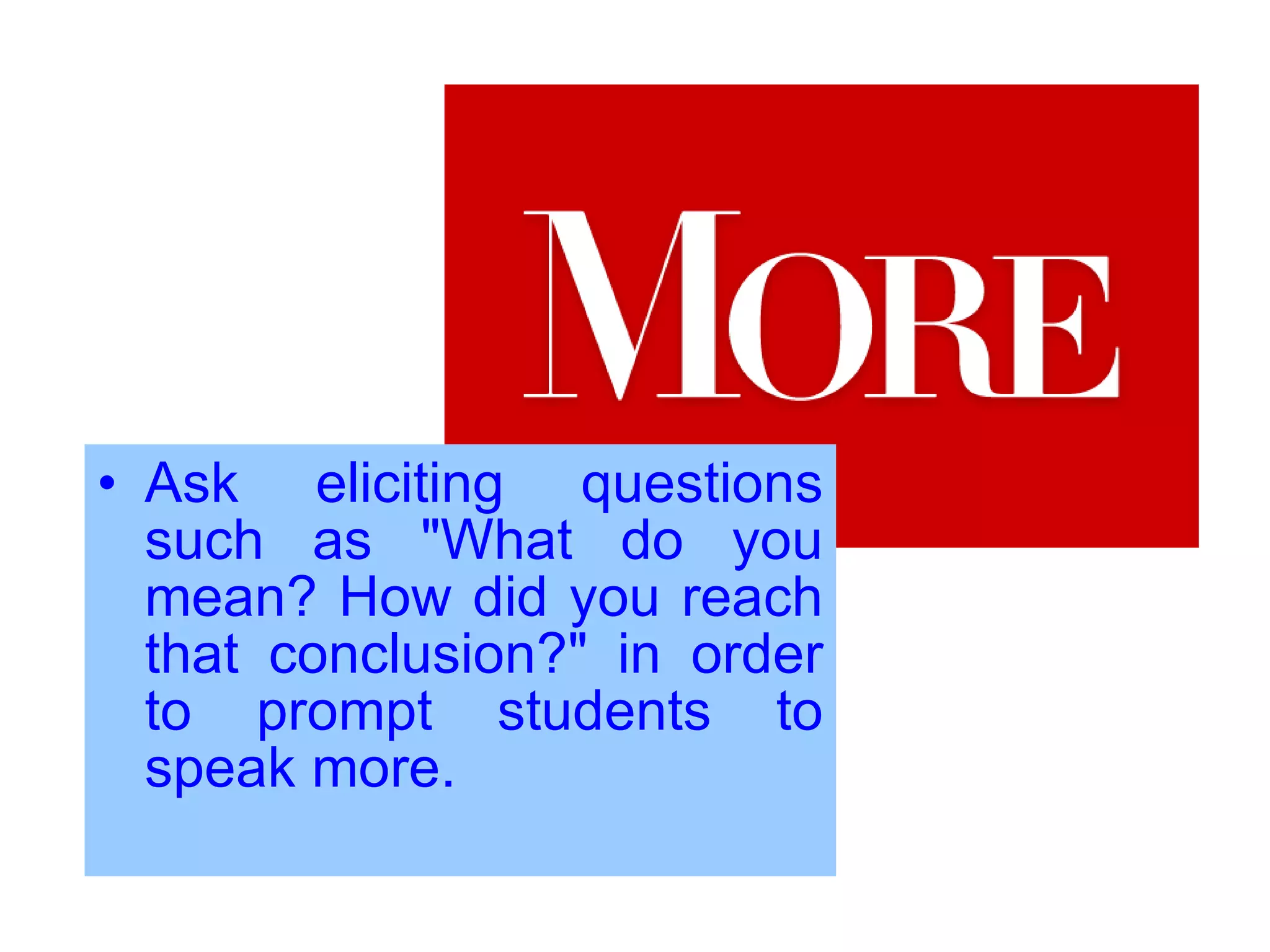 Ask eliciting questions such as "What do you mean? How did you reach that conclusion?" in order to prompt students to speak more.  