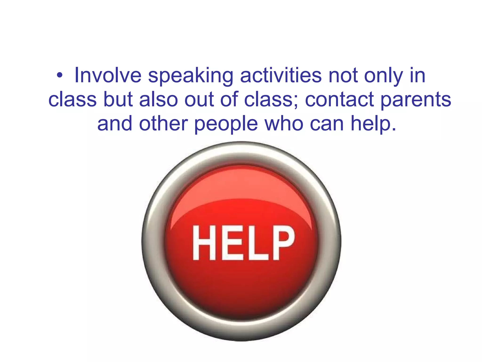 Involve speaking activities not only in class but also out of class; contact parents and other people who can help.  
