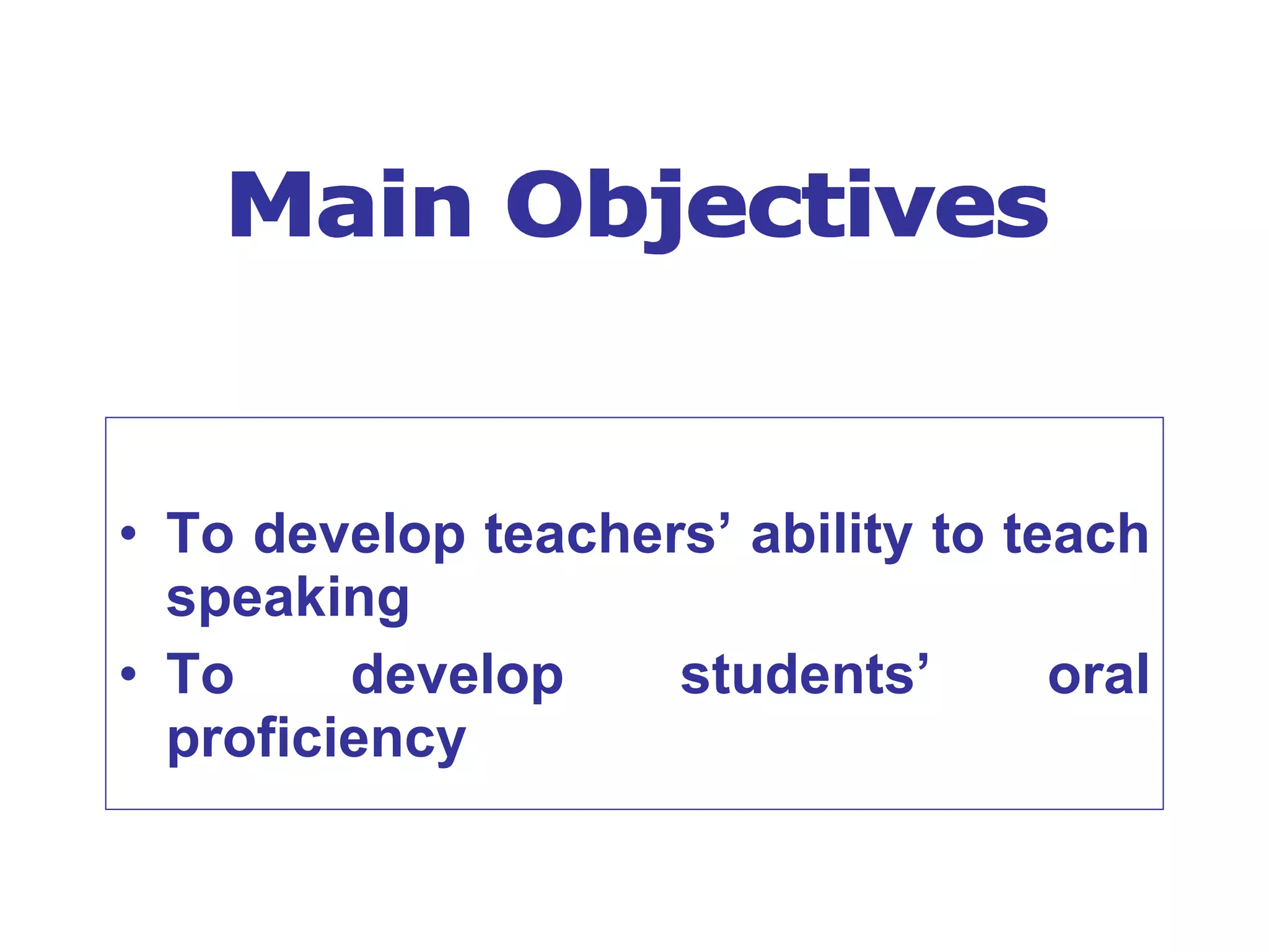 To develop teachers’ ability to teach speaking To develop students’ oral proficiency Main Objectives 