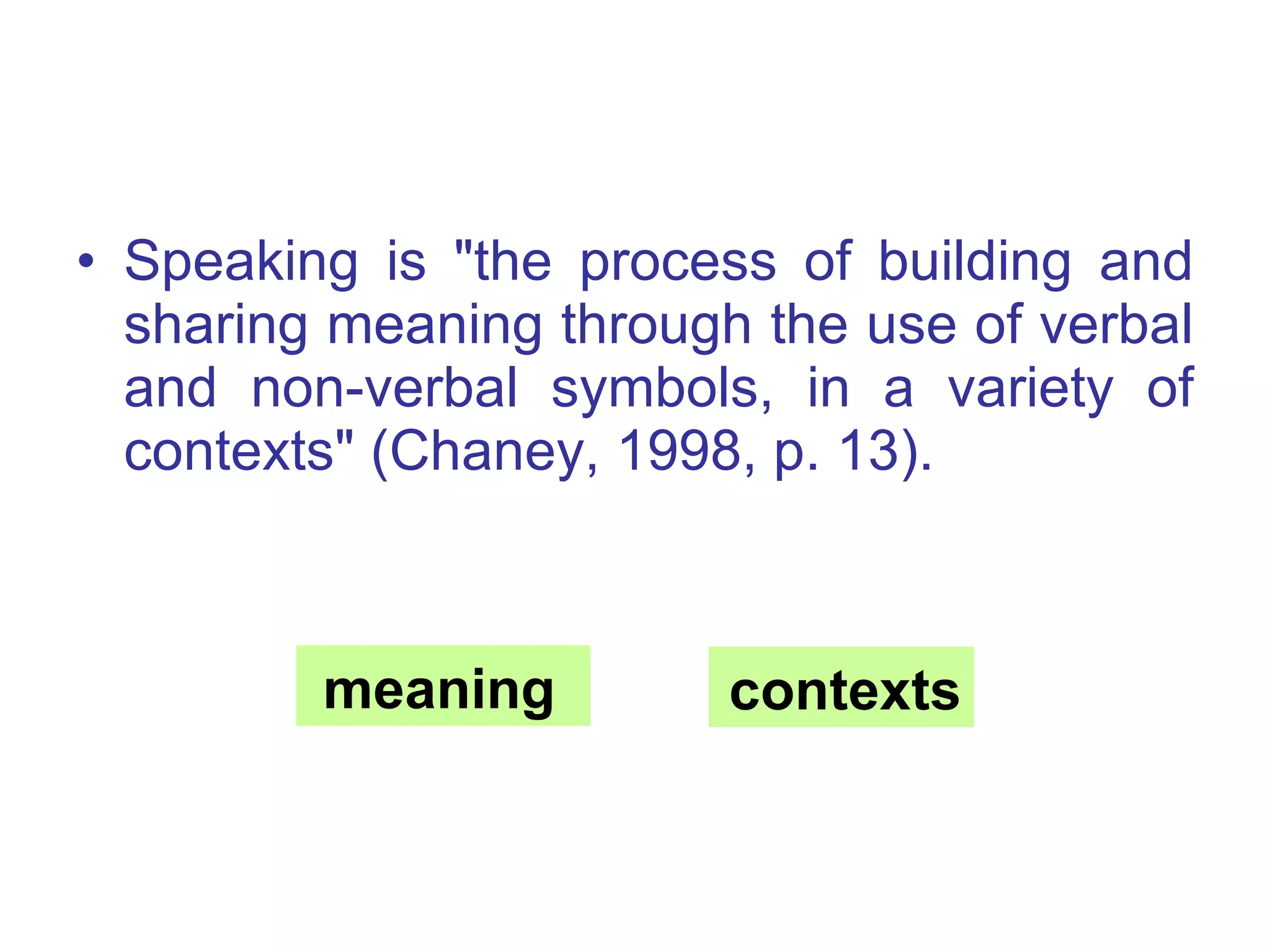 Speaking is  " the process of building and sharing meaning through the use of verbal and non - verbal symbols, in a variety of contexts " ( Chaney, 1998, p .  13 ).   meaning contexts meaning contexts 