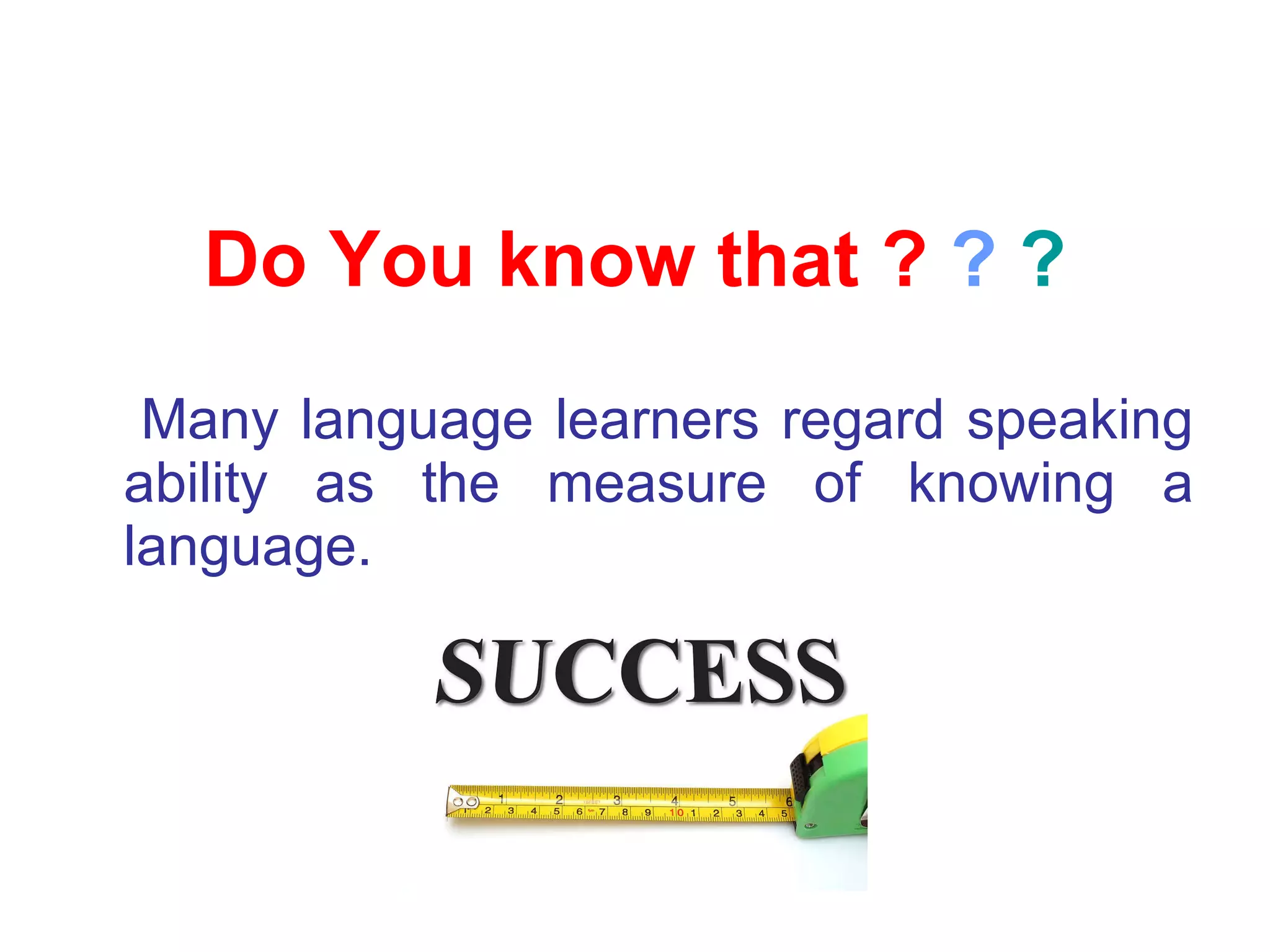 Do You know that ?  ?  ? Many language learners regard speaking ability as the measure of knowing a language .   