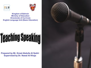 Teaching Speaking  Kingdom of Bahrain Ministry of Education Directorate of Curricula English Language Unit (Basic Education) Prepared by Mr. Emad Abdulla Al Sediri Supervised by Dr. Nawal Al Khaja 