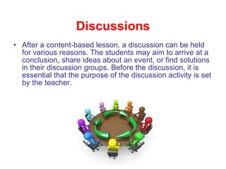 Discussions <ul><li>After a content-based lesson, a discussion can be held for various reasons. The students may aim to ar...