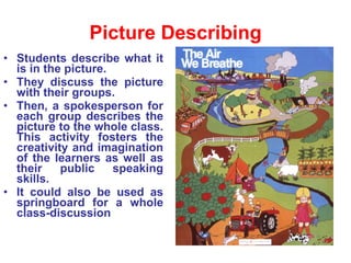 Picture Describing <ul><li>Students describe what it is in the picture.  </li></ul><ul><li>They discuss the picture with t...