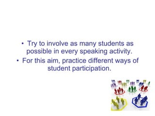 <ul><li>Try to involve as many students as possible in every speaking activity.  </li></ul><ul><li>For this aim, practice ...
