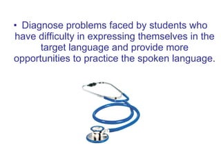 <ul><li>Diagnose problems faced by students who have difficulty in expressing themselves in the target language and provid...