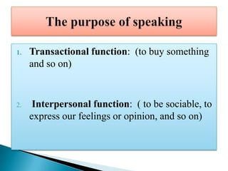 1.   Transactional function: (to buy something
     and so on)


2.    Interpersonal function: ( to be sociable, to
     express our feelings or opinion, and so on)
 