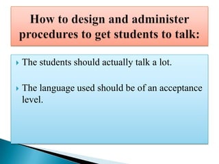    The students should actually talk a lot.

   The language used should be of an acceptance
    level.
 
