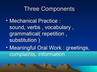 Three Components
• Mechanical Practice :
sound, verbs , vocabulary ,
grammatical( repetition ,
substitution )
• Meaningful Oral Work : greetings,
complaints, information

 