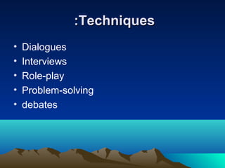 :Techniques
•
•
•
•
•

Dialogues
Interviews
Role-play
Problem-solving
debates

 