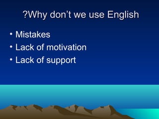 ?Why don’t we use English
• Mistakes
• Lack of motivation
• Lack of support

 