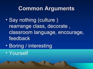 Common Arguments
• Say nothing (culture )
rearrange class, decorate ,
classroom language, encourage,
feedback
• Boring / interesting
• Yourself

 