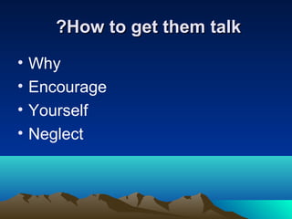 ?How to get them talk
•
•
•
•

Why
Encourage
Yourself
Neglect

 
