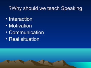 ?Why should we teach Speaking
•
•
•
•

Interaction
Motivation
Communication
Real situation

 