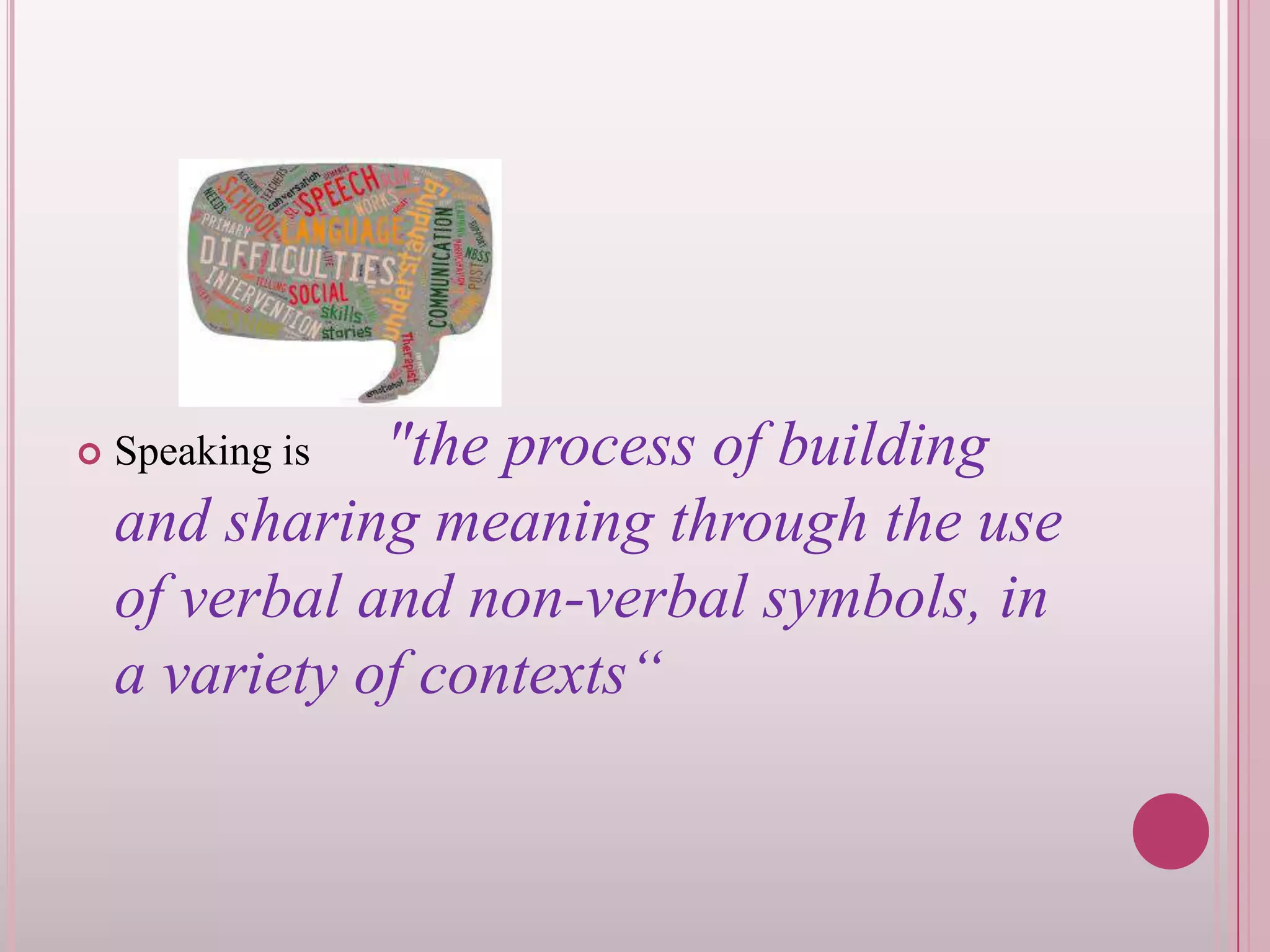 

"the process of building
and sharing meaning through the use
of verbal and non-verbal symbols, in
a variety of contexts“
Speaking is

 