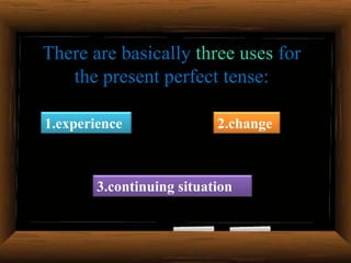There are basically three uses for
the present perfect tense:
1.experience

2.change

3.continuing situation

 