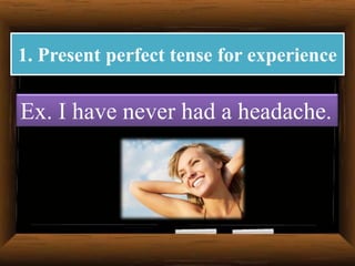 1. Present perfect tense for experience

Ex. I have never had a headache.

 