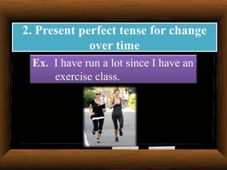 2. Present perfect tense for change
over time
Ex. I have run a lot since I have an
exercise class.

 