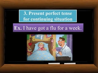 3. Present perfect tense
for continuing situation

Ex. I have got a flu for a week.

 