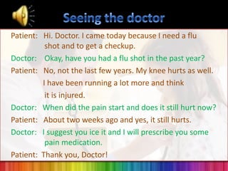 Patient: Hi. Doctor. I came today because I need a flu
shot and to get a checkup.
Doctor: Okay, have you had a flu shot in the past year?
Patient: No, not the last few years. My knee hurts as well.
I have been running a lot more and think
it is injured.
Doctor: When did the pain start and does it still hurt now?
Patient: About two weeks ago and yes, it still hurts.
Doctor: I suggest you ice it and I will prescribe you some
pain medication.
Patient: Thank you, Doctor!

 