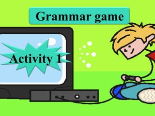Grammar game
Activity 1

 