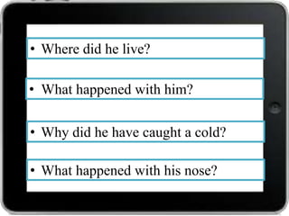 • Where did he live?
• What happened with him?
• Why did he have caught a cold?
• What happened with his nose?

 