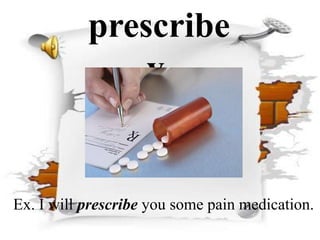 prescribe
v.

Ex. I will prescribe you some pain medication.

 