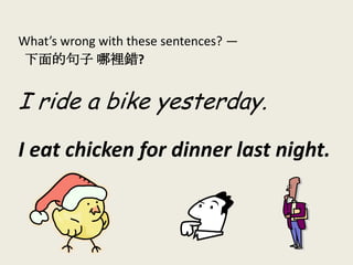 What’s wrong with these sentences? —
下面的句子 哪裡錯?
I ride a bike yesterday.
I eat chicken for dinner last night.
 