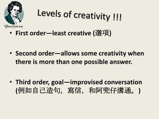 • First order—least creative (選項)
• Second order—allows some creativity when
there is more than one possible answer.
• Third order, goal—improvised conversation
(例如自己造句，寫信，和阿兜仔溝通。)
 