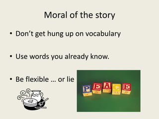 Moral of the story
• Don’t get hung up on vocabulary
• Use words you already know.
• Be flexible … or lie
 